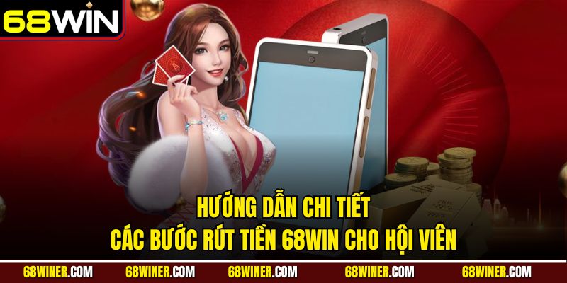 Hướng dẫn chi tiết các bước rút tiền 68Win cho hội viên
