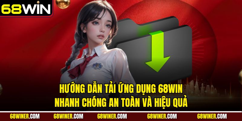 Hướng dẫn tải ứng dụng 68win nhanh chóng, an toàn và hiệu quả